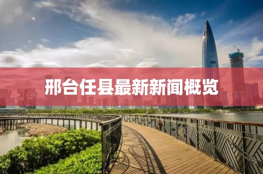 邢台任县最新新闻概览