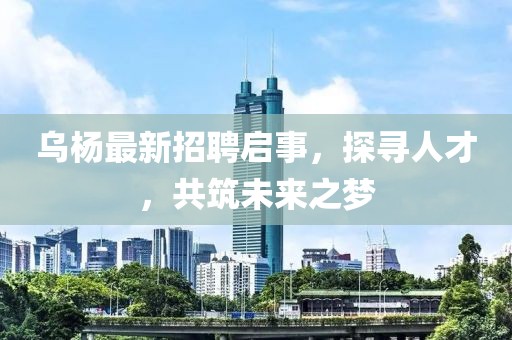 乌杨最新招聘启事，探寻人才，共筑未来之梦