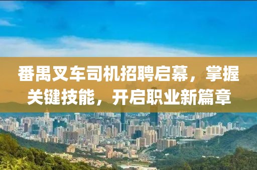 番禺叉车司机招聘启幕，掌握关键技能，开启职业新篇章