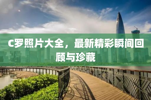 C罗照片大全，最新精彩瞬间回顾与珍藏