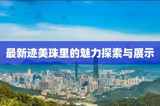 最新迹美珠里的魅力探索与展示