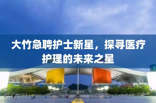 大竹急聘护士新星，探寻医疗护理的未来之星