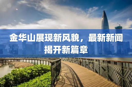 金华山展现新风貌，最新新闻揭开新篇章