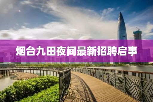 烟台九田夜间最新招聘启事