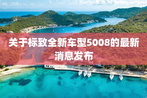 关于标致全新车型5008的最新消息发布